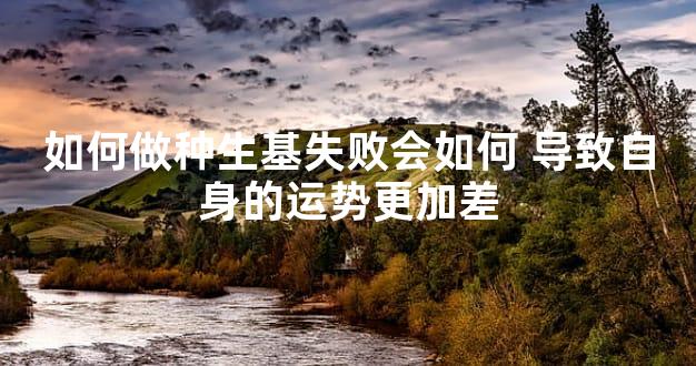 如何做种生基失败会如何 导致自身的运势更加差